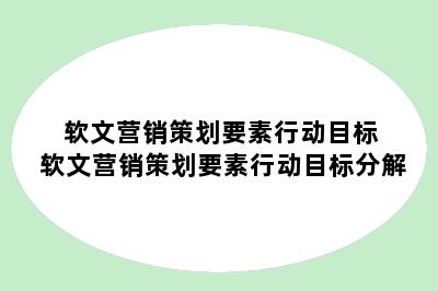 软文营销策划要素行动目标 软文营销策划要素行动目标分解